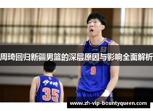 周琦回归新疆男篮的深层原因与影响全面解析 周琦回归新疆男篮的深层原因与影响全面解析