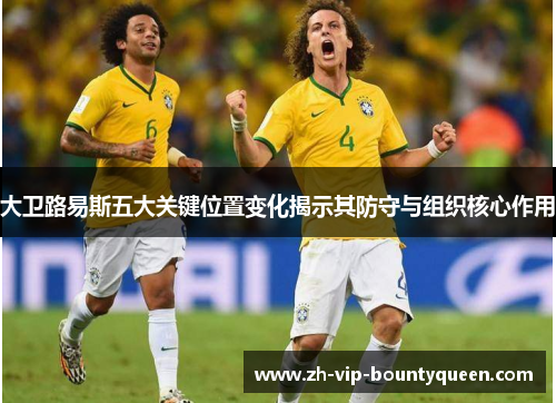 大卫路易斯五大关键位置变化揭示其防守与组织核心作用 大卫路易斯五大关键位置变化揭示其防守与组织核心作用