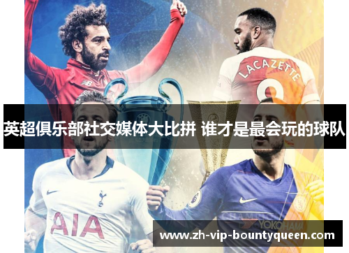 英超俱乐部社交媒体大比拼 谁才是最会玩的球队