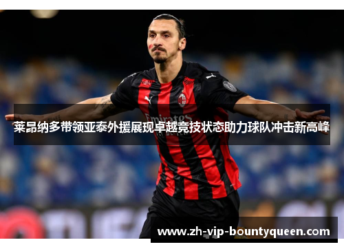 莱昂纳多带领亚泰外援展现卓越竞技状态助力球队冲击新高峰 莱昂纳多带领亚泰外援展现卓越竞技状态助力球队冲击新高峰