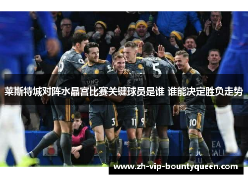 莱斯特城对阵水晶宫比赛关键球员是谁 谁能决定胜负走势 莱斯特城对阵水晶宫比赛关键球员是谁 谁能决定胜负走势