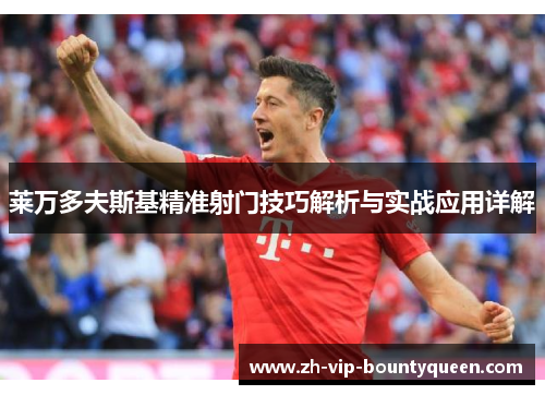 莱万多夫斯基精准射门技巧解析与实战应用详解 莱万多夫斯基精准射门技巧解析与实战应用详解