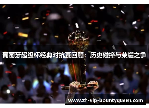 葡萄牙超级杯经典对抗赛回顾:历史碰撞与荣耀之争 葡萄牙超级杯经典对抗赛回顾:历史碰撞与荣耀之争