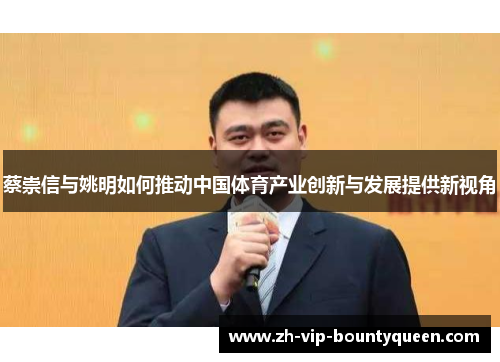 蔡崇信与姚明如何推动中国体育产业创新与发展提供新视角 蔡崇信与姚明如何推动中国体育产业创新与发展提供新视角