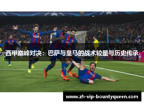 西甲巅峰对决:巴萨与皇马的战术较量与历史传承 西甲巅峰对决:巴萨与皇马的战术较量与历史传承