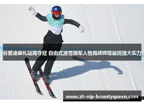 谷爱凌崇礼站再夺冠 自由式滑雪领军人物再续辉煌展现强大实力 谷爱凌崇礼站再夺冠 自由式滑雪领军人物再续辉煌展现强大实力