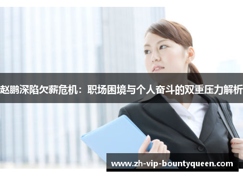 赵鹏深陷欠薪危机:职场困境与个人奋斗的双重压力解析 赵鹏深陷欠薪危机:职场困境与个人奋斗的双重压力解析