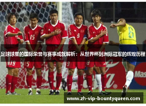 足球球星的国际荣誉与赛事成就解析：从世界杯到洲际冠军的辉煌历程