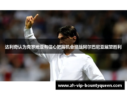 达利奇认为克罗地亚有信心把握机会迎战阿尔巴尼亚展望胜利