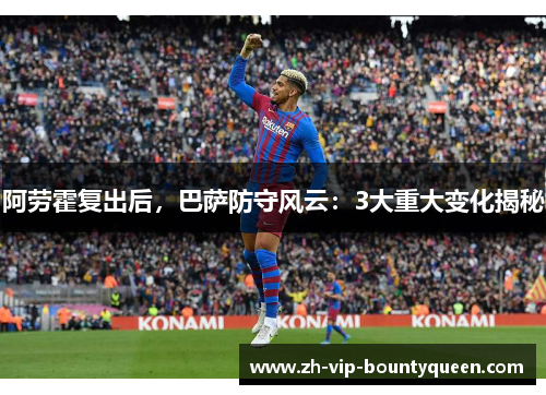 阿劳霍复出后,巴萨防守风云:3大重大变化揭秘 阿劳霍复出后,巴萨防守风云:3大重大变化揭秘