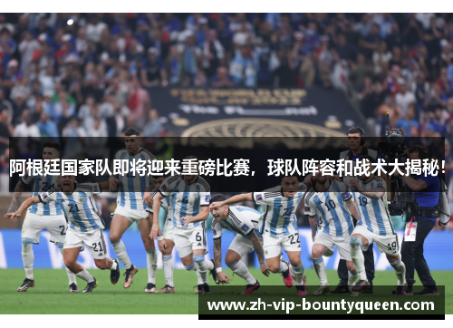 阿根廷国家队即将迎来重磅比赛,球队阵容和战术大揭秘! 阿根廷国家队即将迎来重磅比赛,球队阵容和战术大揭秘!