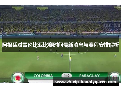 阿根廷对哥伦比亚比赛时间最新消息与赛程安排解析