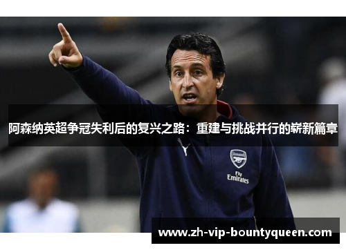 阿森纳英超争冠失利后的复兴之路：重建与挑战并行的崭新篇章