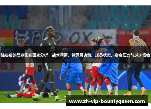 降级后的曼联影响因素分析:战术调整、管理层决策、球员状态、资金压力与球迷情绪 降级后的曼联影响因素分析:战术调整、管理层决策、球员状态、资金压力与球迷情绪