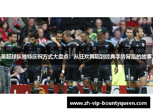 英超球队独特庆祝方式大盘点：从狂欢舞蹈到经典手势背后的故事