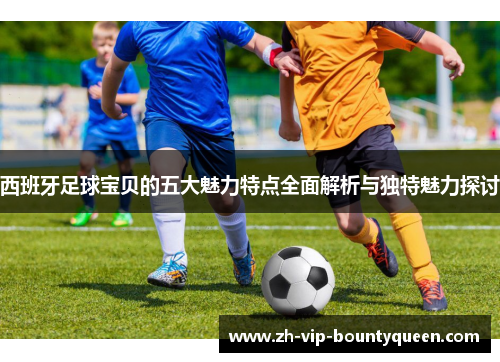 西班牙足球宝贝的五大魅力特点全面解析与独特魅力探讨 西班牙足球宝贝的五大魅力特点全面解析与独特魅力探讨