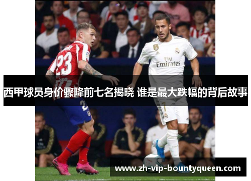 西甲球员身价骤降前七名揭晓 谁是最大跌幅的背后故事