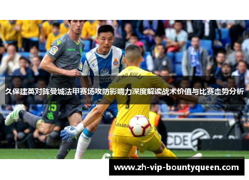 久保建英对阵曼城法甲赛场攻防影响力深度解读战术价值与比赛走势分析
