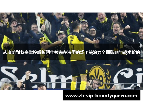 从攻防到节奏掌控解析阿什拉夫在法甲的场上统治力全面影响与战术价值 从攻防到节奏掌控解析阿什拉夫在法甲的场上统治力全面影响与战术价值