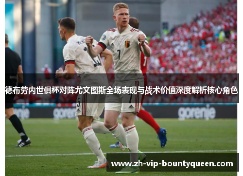 德布劳内世俱杯对阵尤文图斯全场表现与战术价值深度解析核心角色 德布劳内世俱杯对阵尤文图斯全场表现与战术价值深度解析核心角色