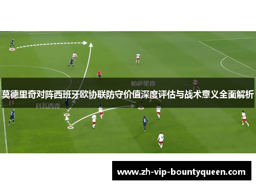 莫德里奇对阵西班牙欧协联防守价值深度评估与战术意义全面解析 莫德里奇对阵西班牙欧协联防守价值深度评估与战术意义全面解析