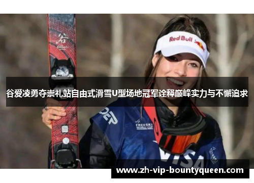 谷爱凌勇夺崇礼站自由式滑雪U型场地冠军诠释巅峰实力与不懈追求