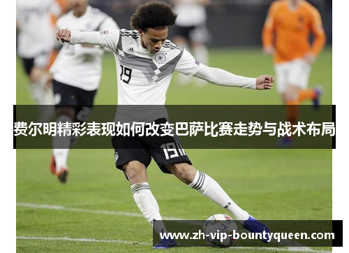 费尔明精彩表现如何改变巴萨比赛走势与战术布局 费尔明精彩表现如何改变巴萨比赛走势与战术布局