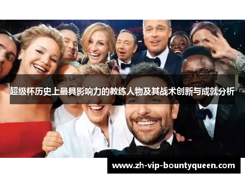 超级杯历史上最具影响力的教练人物及其战术创新与成就分析 超级杯历史上最具影响力的教练人物及其战术创新与成就分析