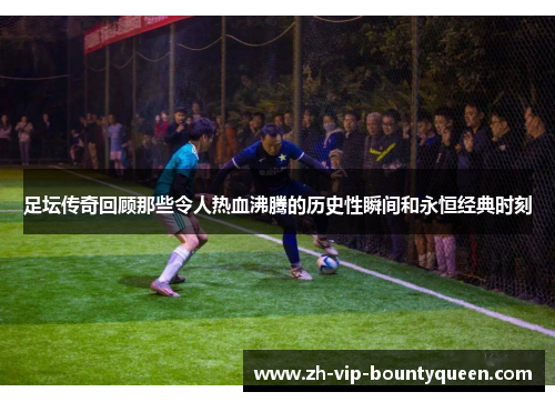 足坛传奇回顾那些令人热血沸腾的历史性瞬间和永恒经典时刻 足坛传奇回顾那些令人热血沸腾的历史性瞬间和永恒经典时刻