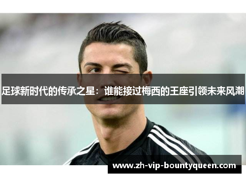 足球新时代的传承之星：谁能接过梅西的王座引领未来风潮