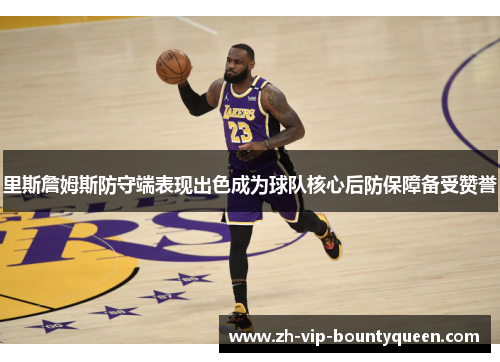 里斯詹姆斯防守端表现出色成为球队核心后防保障备受赞誉 里斯詹姆斯防守端表现出色成为球队核心后防保障备受赞誉