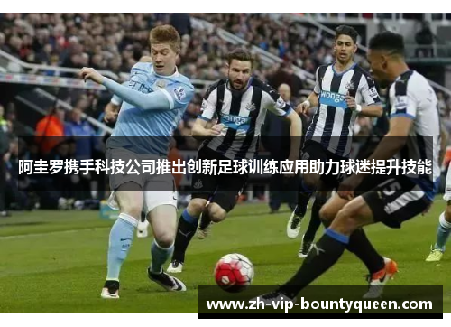 阿圭罗携手科技公司推出创新足球训练应用助力球迷提升技能 阿圭罗携手科技公司推出创新足球训练应用助力球迷提升技能