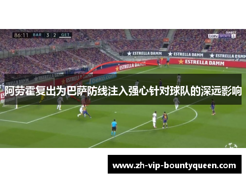 阿劳霍复出为巴萨防线注入强心针对球队的深远影响 阿劳霍复出为巴萨防线注入强心针对球队的深远影响