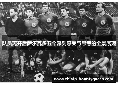 队员离开后萨尔瓦多五个深刻感受与思考的全景展现