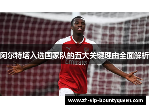 阿尔特塔入选国家队的五大关键理由全面解析 阿尔特塔入选国家队的五大关键理由全面解析