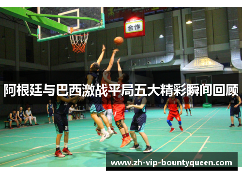 阿根廷与巴西激战平局五大精彩瞬间回顾 阿根廷与巴西激战平局五大精彩瞬间回顾