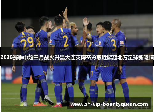 2026赛季中超三月战火升温大连英博奋勇取胜掀起北方足球新激情 2026赛季中超三月战火升温大连英博奋勇取胜掀起北方足球新激情