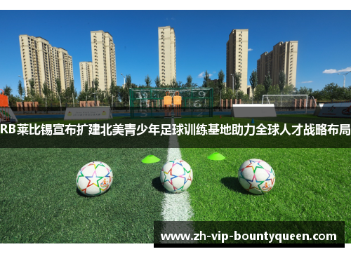 RB莱比锡宣布扩建北美青少年足球训练基地助力全球人才战略布局 RB莱比锡宣布扩建北美青少年足球训练基地助力全球人才战略布局