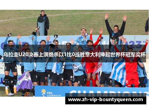 乌拉圭U20决赛上演绝杀以1比0战胜意大利捧起世界杯冠军奖杯