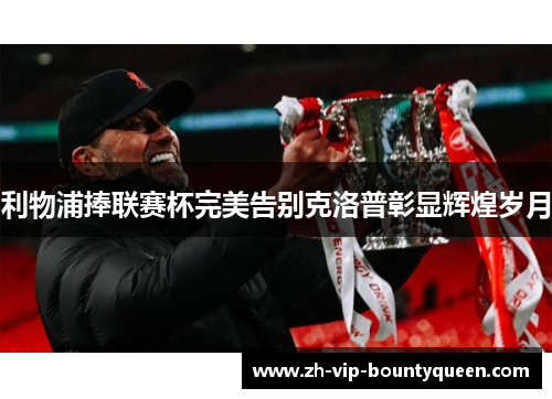 利物浦捧联赛杯完美告别克洛普彰显辉煌岁月 利物浦捧联赛杯完美告别克洛普彰显辉煌岁月