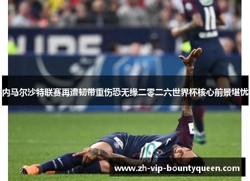 内马尔沙特联赛再遭韧带重伤恐无缘二零二六世界杯核心前景堪忧 内马尔沙特联赛再遭韧带重伤恐无缘二零二六世界杯核心前景堪忧
