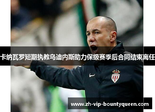 卡纳瓦罗短期执教乌迪内斯助力保级赛季后合同结束离任 卡纳瓦罗短期执教乌迪内斯助力保级赛季后合同结束离任