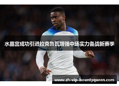 水晶宫成功引进拉克鲁瓦增强中场实力备战新赛季