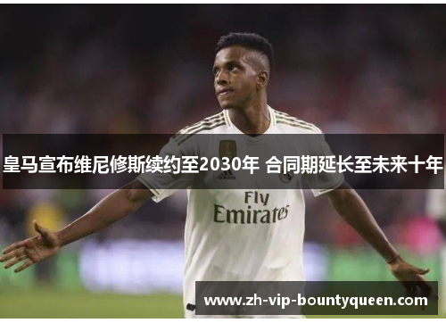 皇马宣布维尼修斯续约至2030年 合同期延长至未来十年