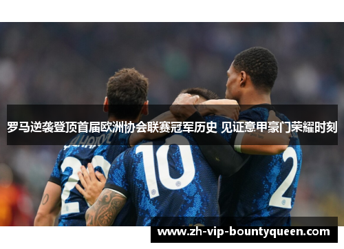 罗马逆袭登顶首届欧洲协会联赛冠军历史 见证意甲豪门荣耀时刻