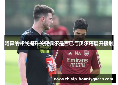阿森纳锋线提升关键佩尔是否已与贝尔塔展开接触