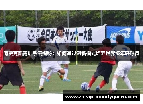 阿贾克斯青训系统揭秘:如何通过创新模式培养世界级年轻球员 阿贾克斯青训系统揭秘:如何通过创新模式培养世界级年轻球员
