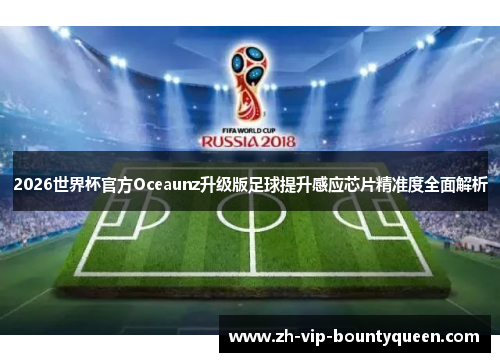 2026世界杯官方Oceaunz升级版足球提升感应芯片精准度全面解析