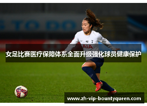 女足比赛医疗保障体系全面升级强化球员健康保护 女足比赛医疗保障体系全面升级强化球员健康保护