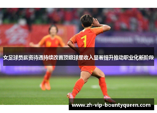 女足球员薪资待遇持续改善顶级球星收入显著提升推动职业化新阶段 女足球员薪资待遇持续改善顶级球星收入显著提升推动职业化新阶段